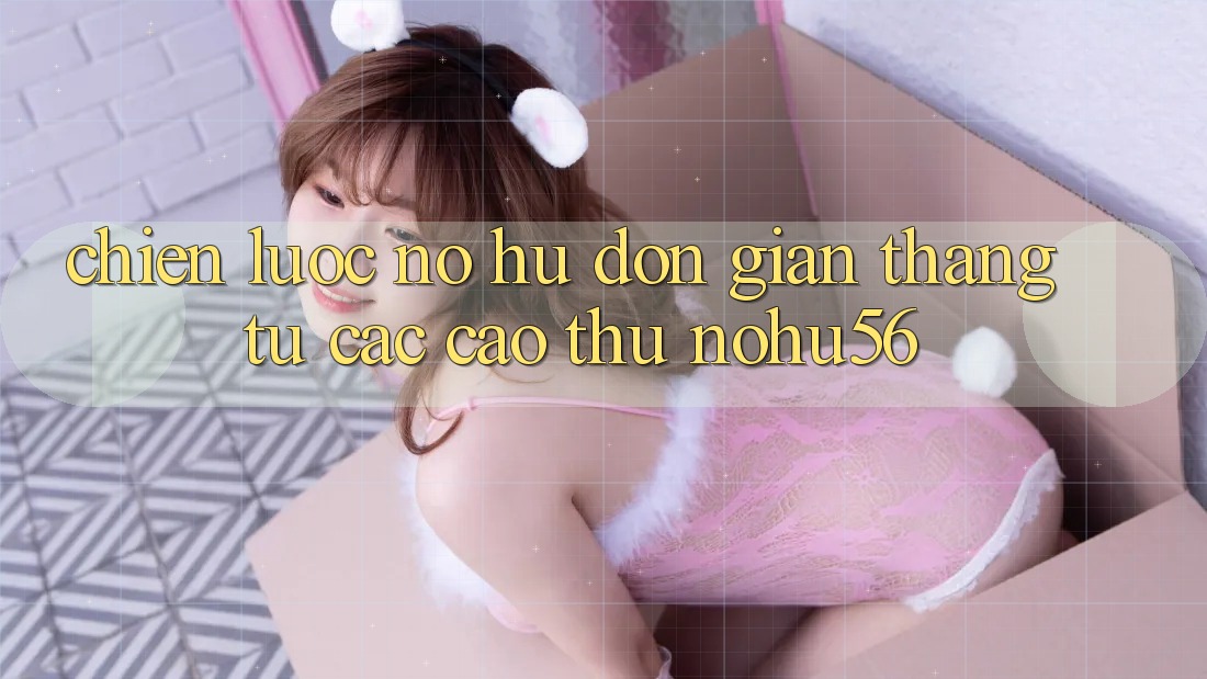 Chiến lược Nổ hũ Đơn giản Thắng Từ Các Cao Thủ nohu56