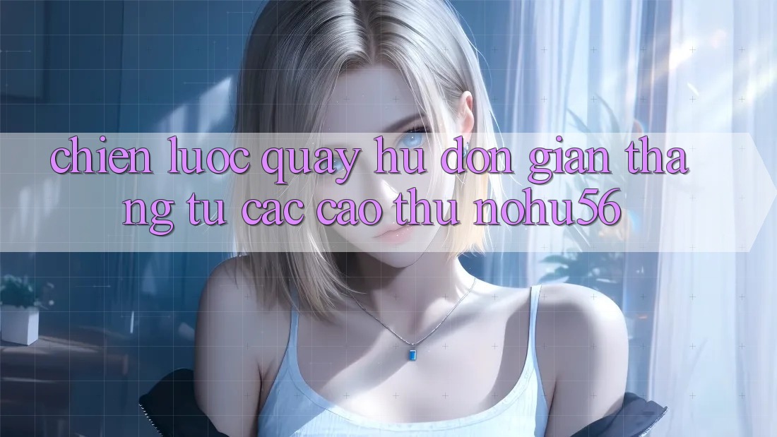 Chiến lược Quay Hũ Đơn giản Thắng Từ Các Cao Thủ nohu56