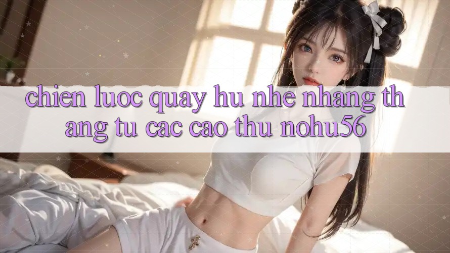 Chiến lược Quay Hũ Nhẹ nhàng Thắng Từ Các Cao Thủ nohu56