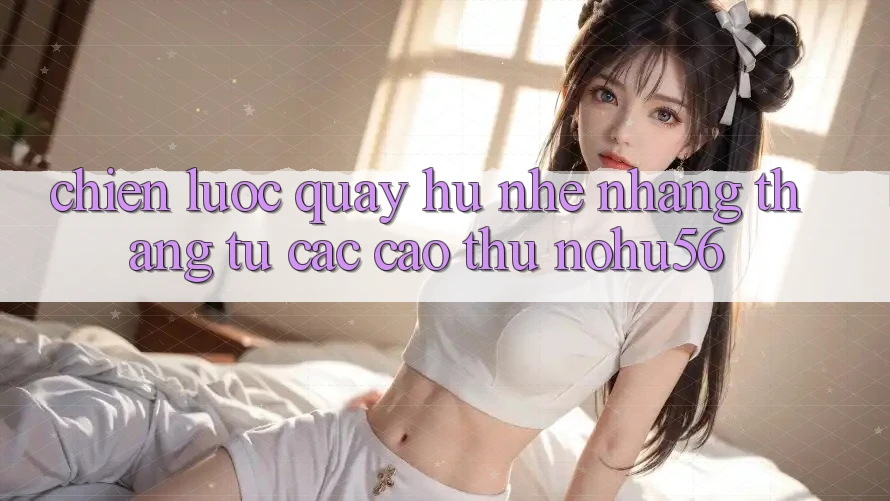 Chiến lược Quay Hũ Nhẹ nhàng Thắng Từ Các Cao Thủ nohu56