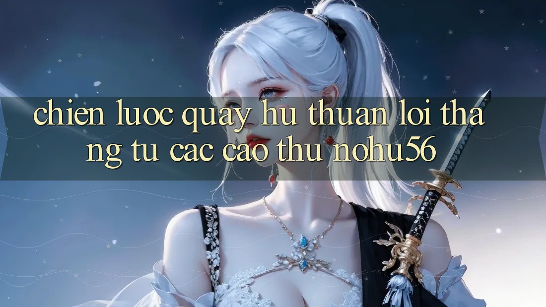Chiến lược Quay hũ Thuận lợi Thắng Từ Các Cao Thủ nohu56