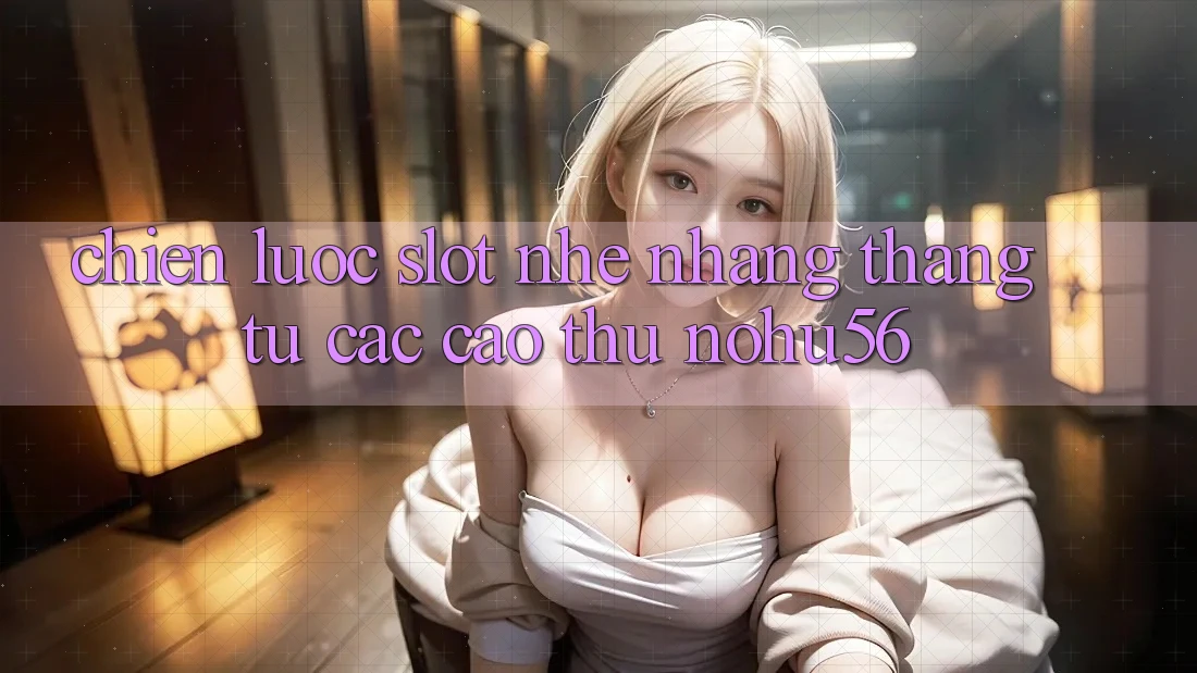 Chiến lược Slot Nhẹ nhàng Thắng Từ Các Cao Thủ nohu56