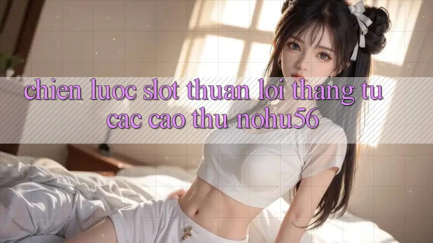 Chiến lược Slot Thuận lợi Thắng Từ Các Cao Thủ nohu56