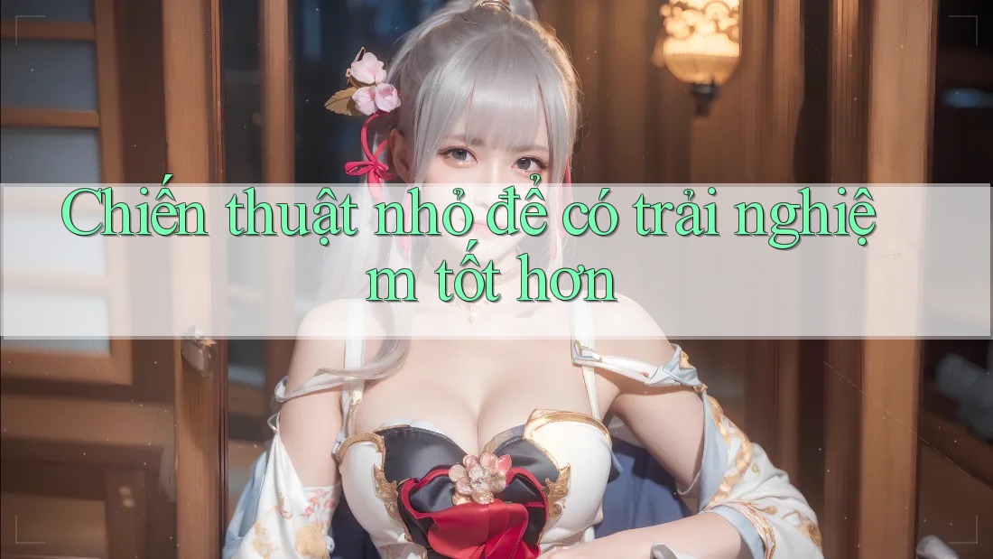 Chiến thuật nhỏ để có trải nghiệm tốt hơn