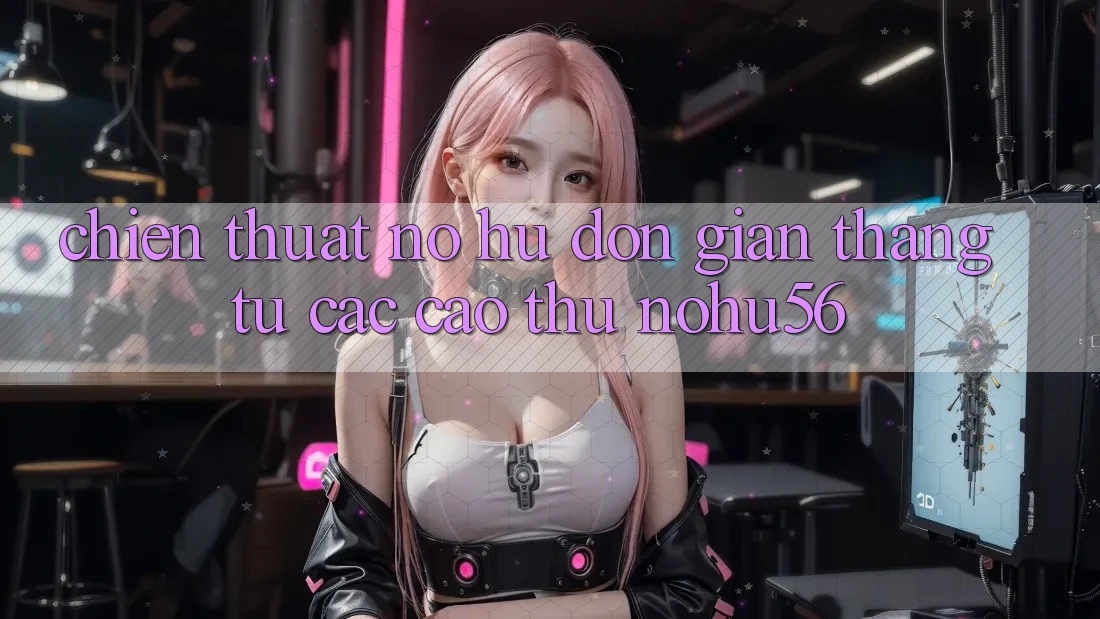 Chiến Thuật Nổ hũ Đơn giản Thắng Từ Các Cao Thủ nohu56