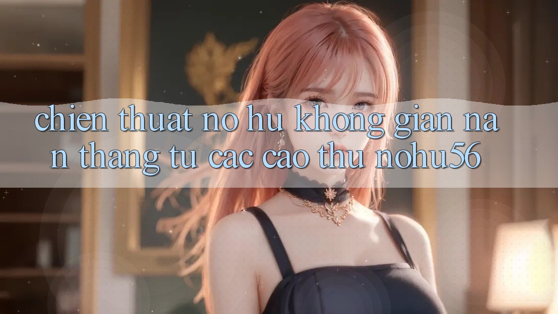 Chiến Thuật Nổ hũ Không gian nan Thắng Từ Các Cao Thủ nohu56