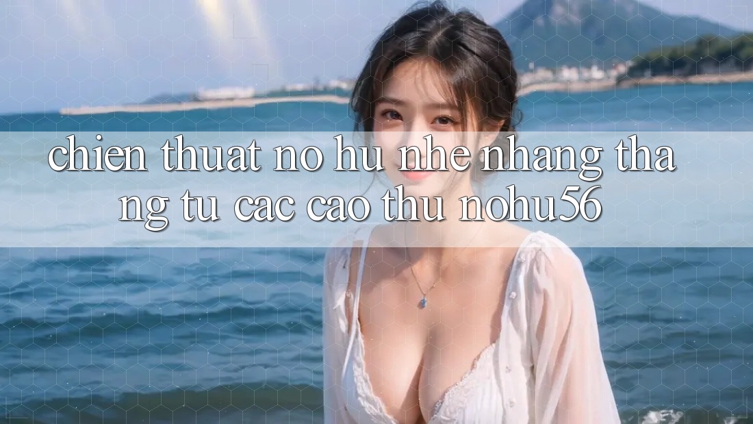 Chiến Thuật Nổ hũ Nhẹ nhàng Thắng Từ Các Cao Thủ nohu56