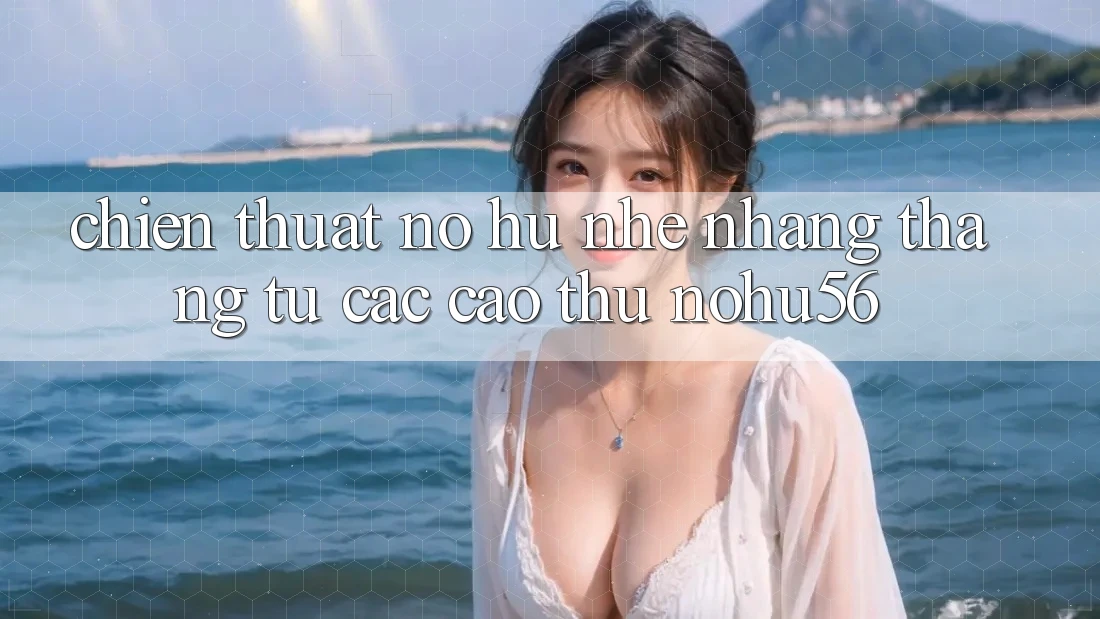 Chiến Thuật Nổ hũ Nhẹ nhàng Thắng Từ Các Cao Thủ nohu56