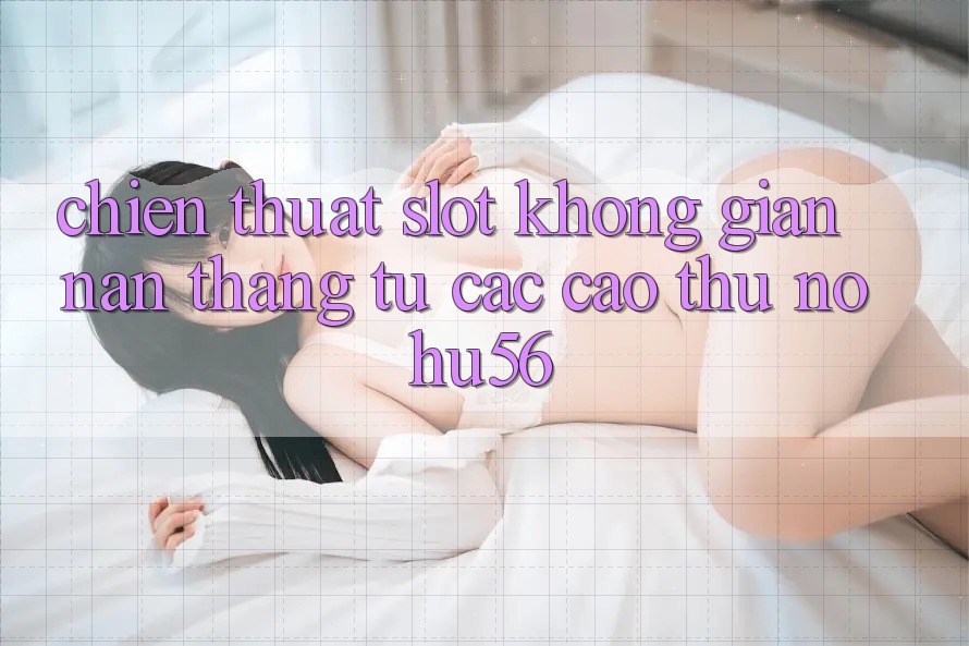 Chiến Thuật Slot Không gian nan Thắng Từ Các Cao Thủ nohu56