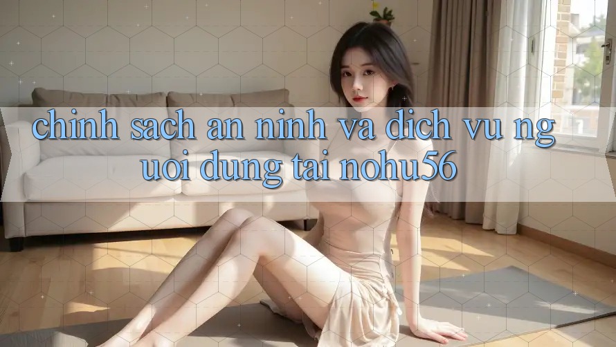 Chính Sách An ninh Và Dịch Vụ Người dùng Tại nohu56