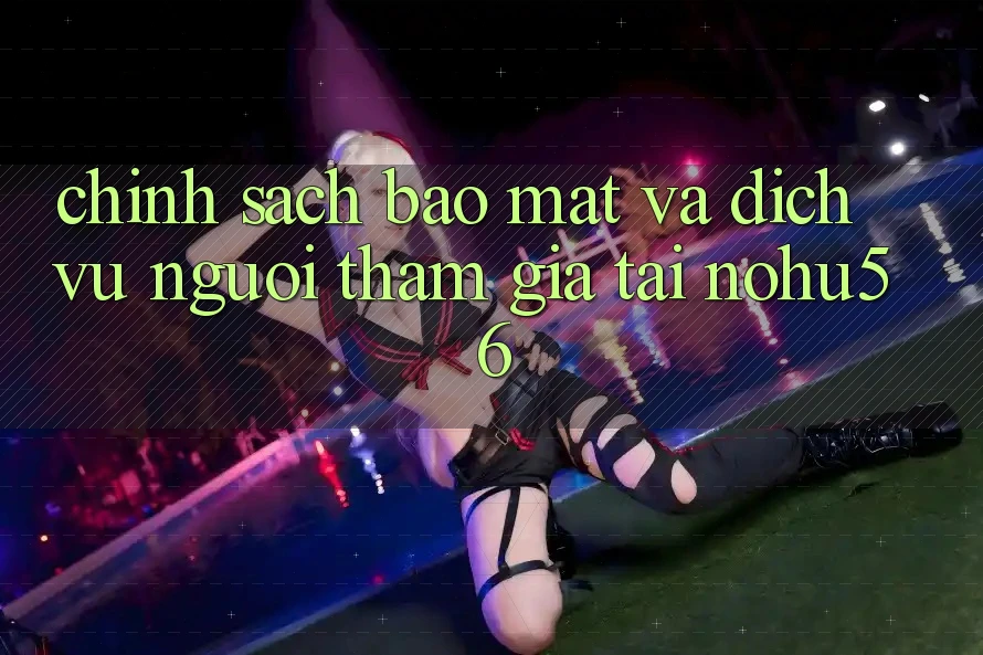 Chính Sách Bảo Mật Và Dịch Vụ Người tham gia Tại nohu56