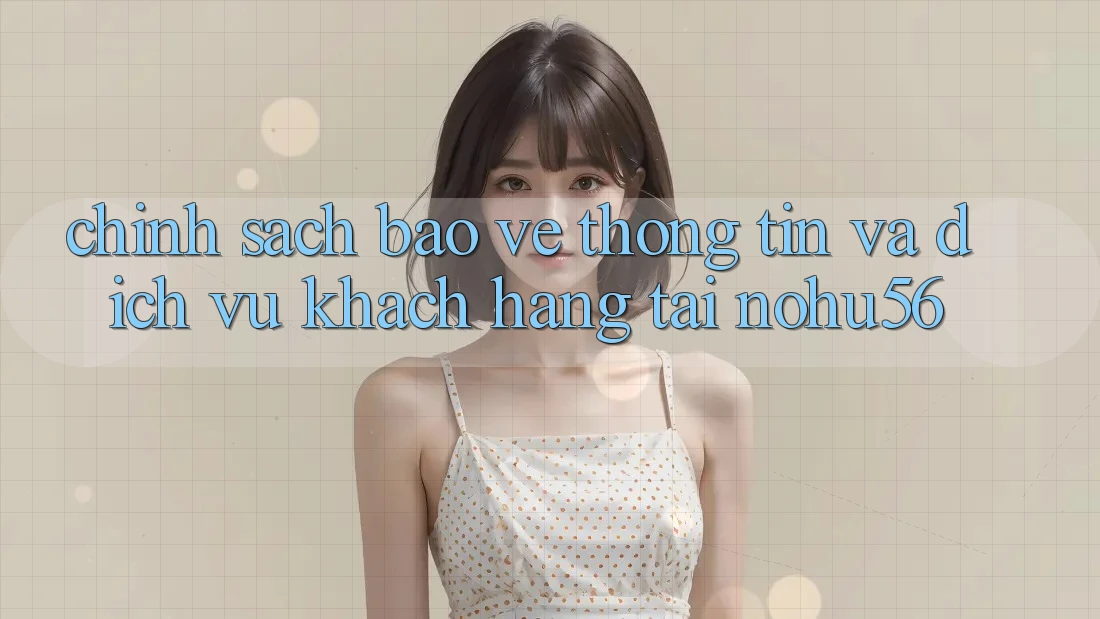 Chính Sách Bảo vệ thông tin Và Dịch Vụ Khách Hàng Tại nohu56
