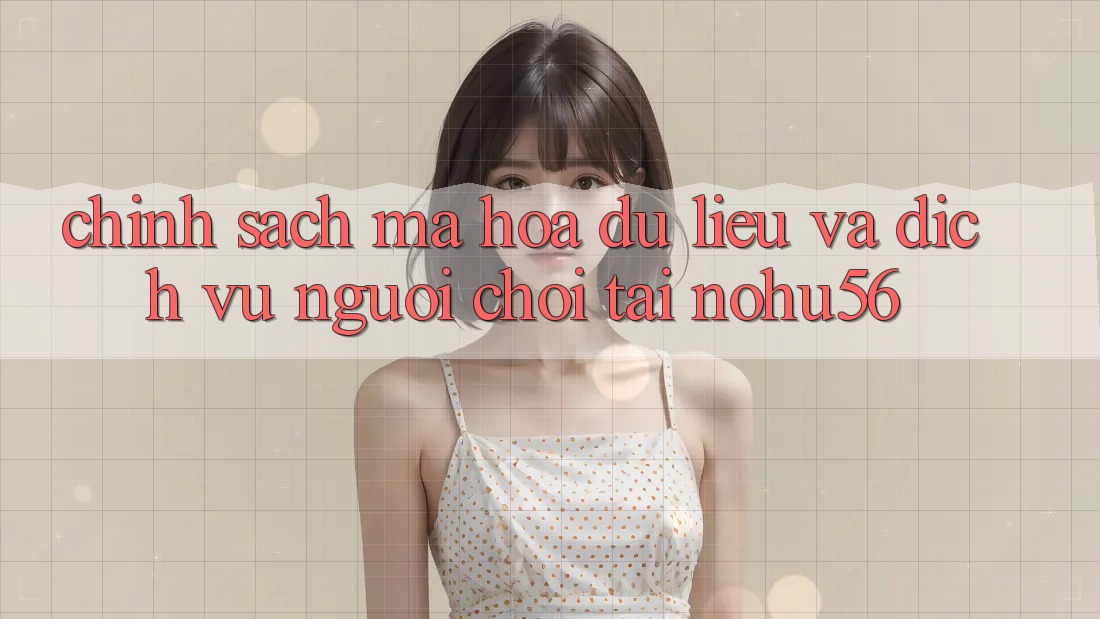 Chính Sách Mã hóa dữ liệu Và Dịch Vụ Người chơi Tại nohu56
