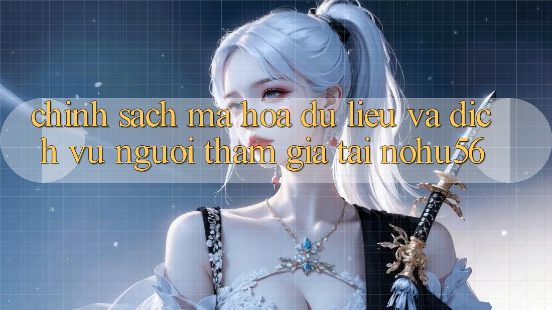 Chính Sách Mã hóa dữ liệu Và Dịch Vụ Người tham gia Tại nohu56