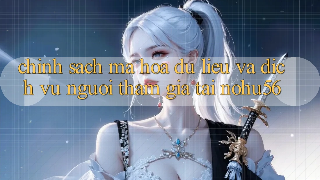 Chính Sách Mã hóa dữ liệu Và Dịch Vụ Người tham gia Tại nohu56