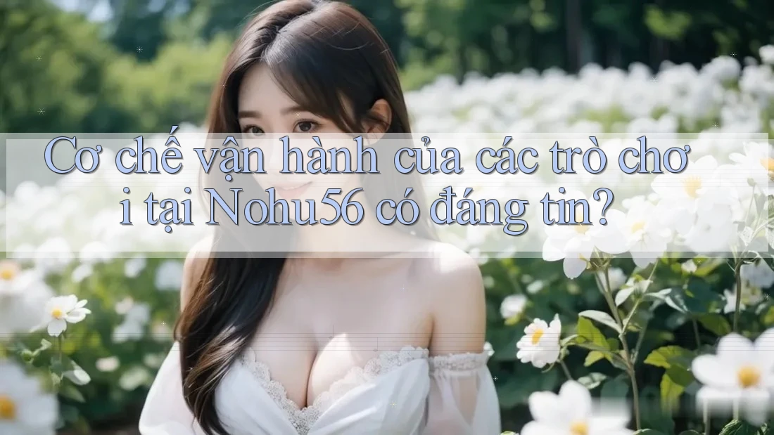 Cơ chế vận hành của các trò chơi tại Nohu56 có đáng tin?