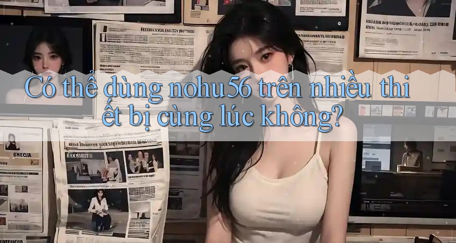 Có thể dùng nohu56 trên nhiều thiết bị cùng lúc không?