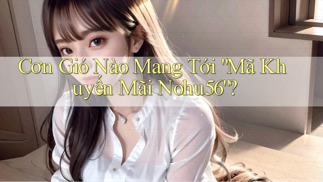 Cơn Gió Nào Mang Tới “Mã Khuyến Mãi Nohu56”?