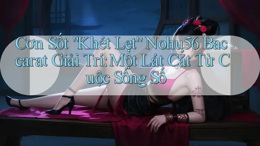 Cơn Sốt “Khét Lẹt” Nohu56 Baccarat Giải Trí: Một Lát Cắt Từ Cuộc Sống Số