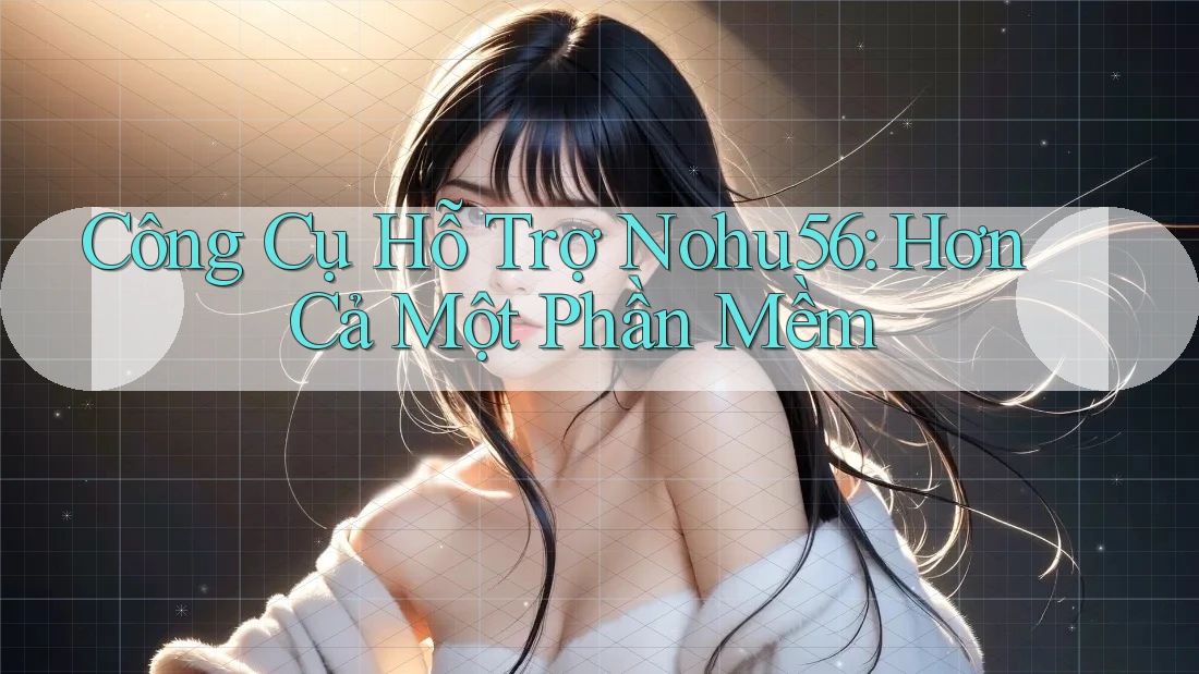 Công Cụ Hỗ Trợ Nohu56: Hơn Cả Một Phần Mềm