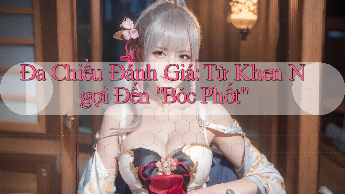 Đa Chiều Đánh Giá: Từ Khen Ngợi Đến “Bóc Phốt”