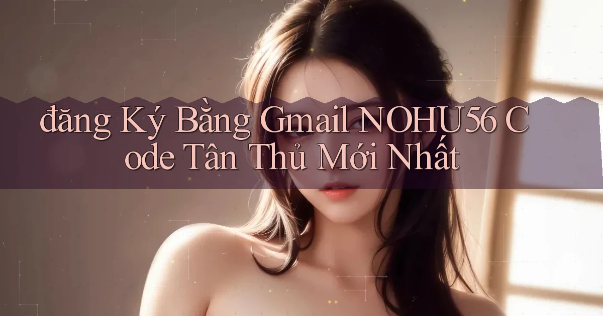 đăng ký bằng gmail nohu56 code tân thủ mới nhất