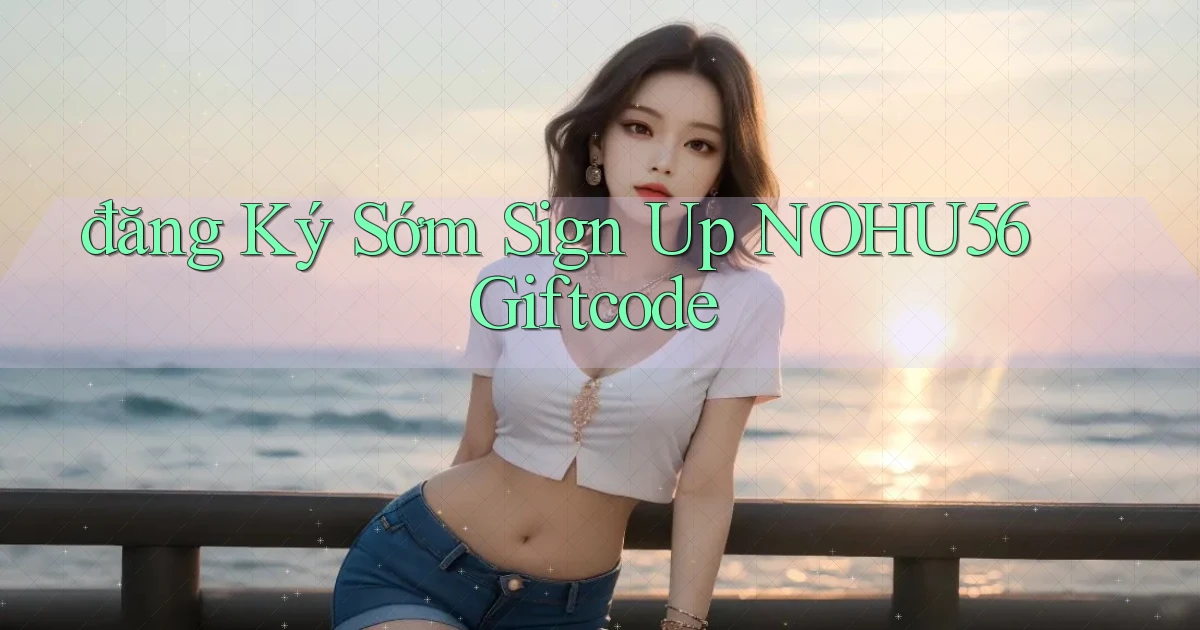 đăng ký sớm sign up nohu56 giftcode