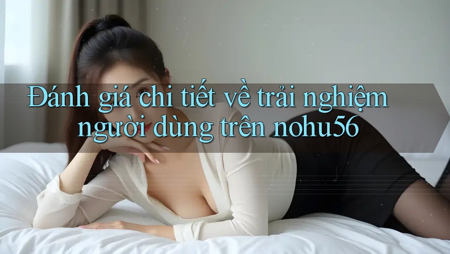 Đánh giá chi tiết về trải nghiệm người dùng trên nohu56
