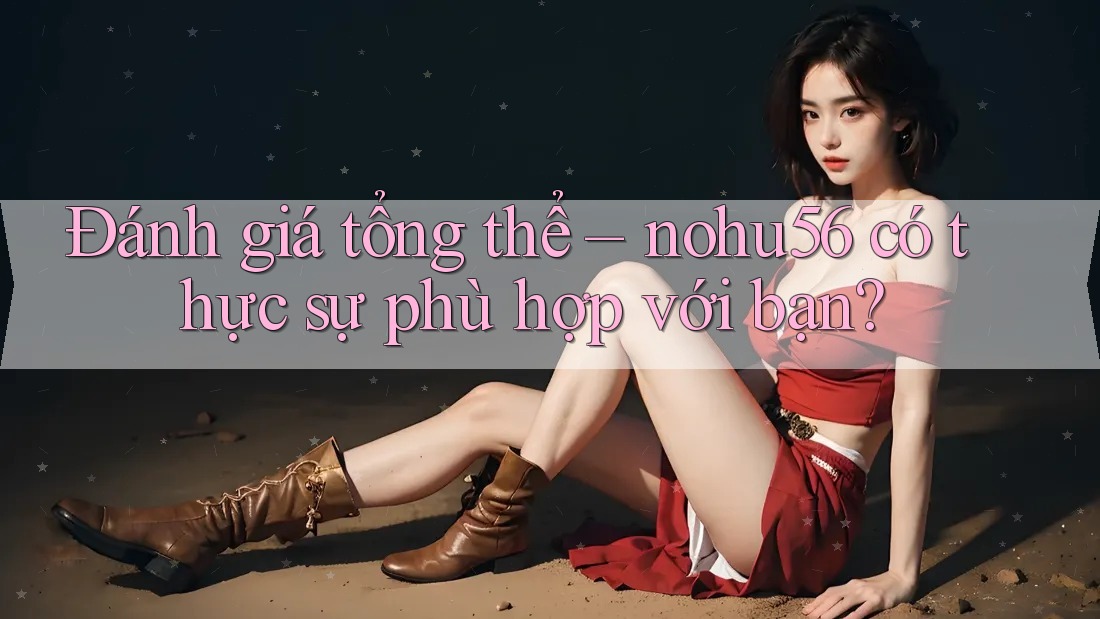 Đánh giá tổng thể – nohu56 có thực sự phù hợp với bạn?