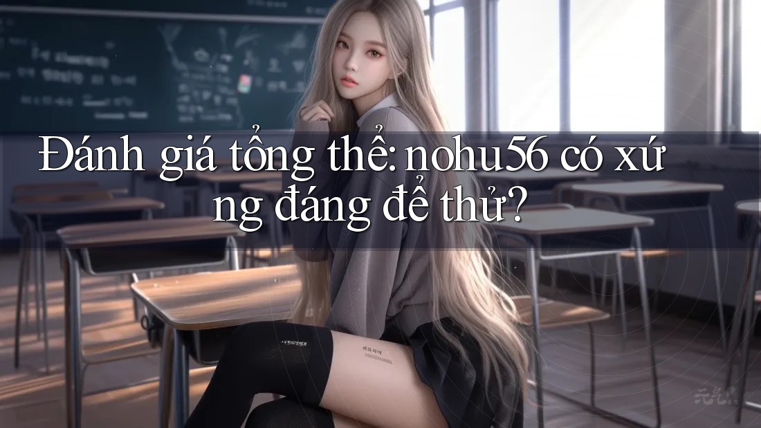 Đánh giá tổng thể: nohu56 có xứng đáng để thử?