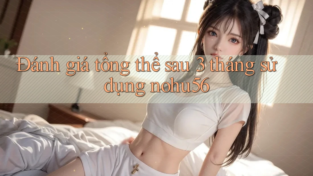 Đánh giá tổng thể sau 3 tháng sử dụng nohu56