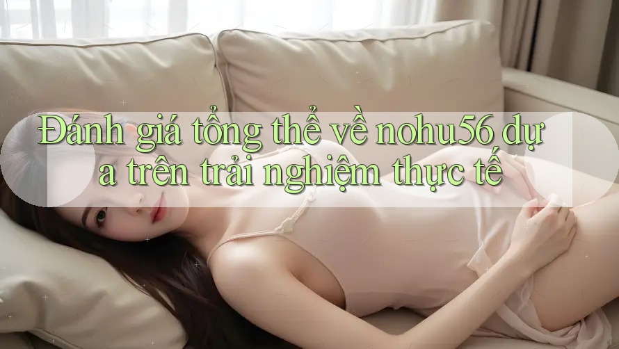 Đánh giá tổng thể về nohu56 dựa trên trải nghiệm thực tế