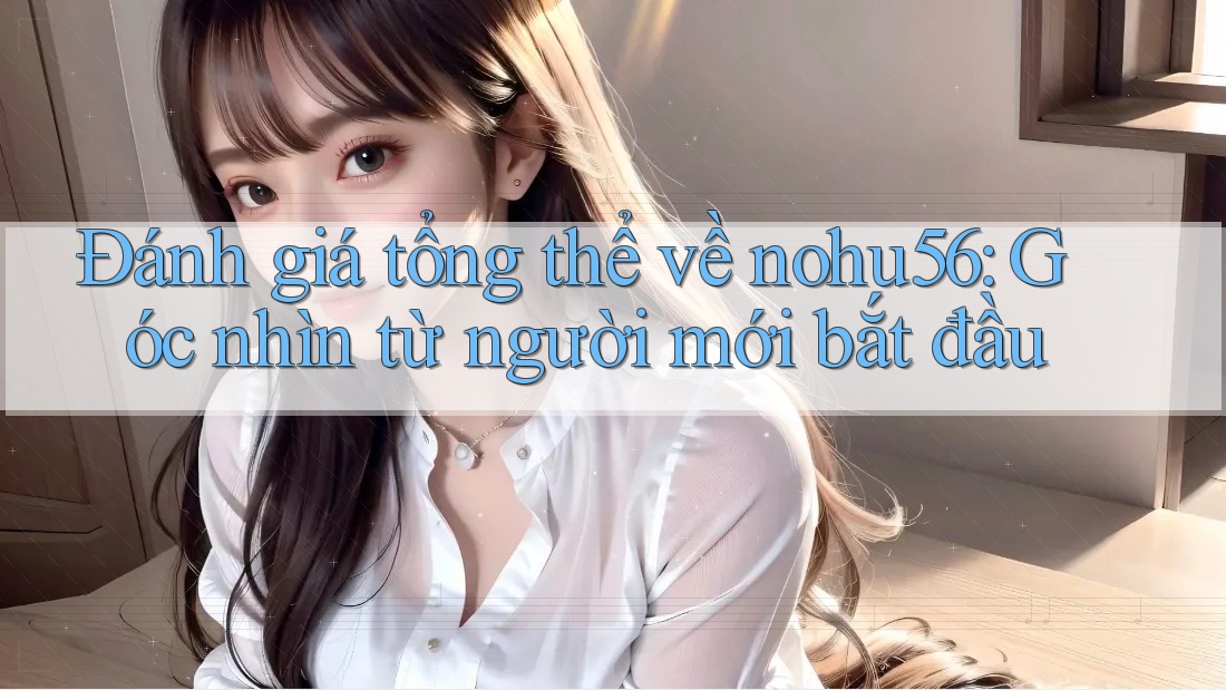 Đánh giá tổng thể về nohu56: Góc nhìn từ người mới bắt đầu