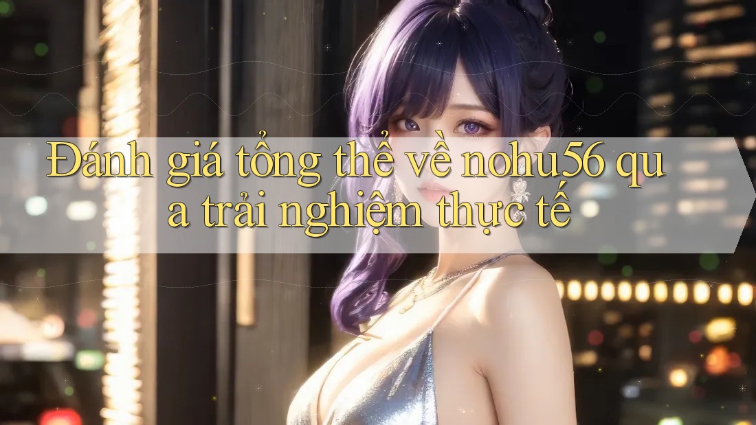 Đánh giá tổng thể về nohu56 qua trải nghiệm thực tế