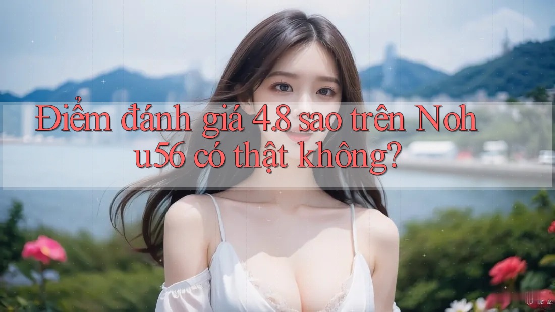 Điểm đánh giá 4. 8 sao trên Nohu56 có thật không?