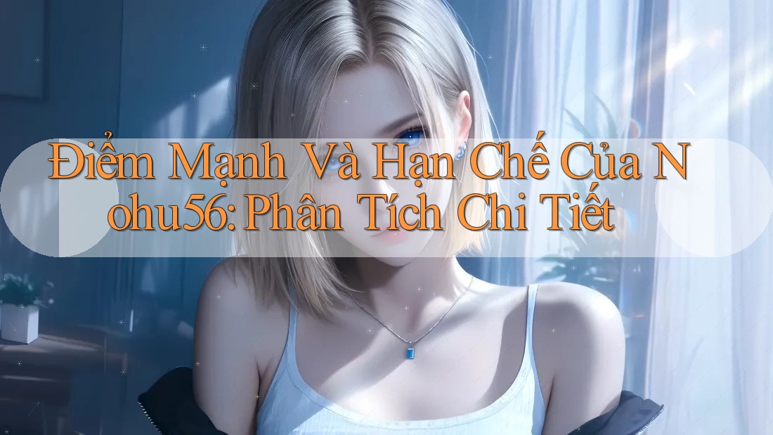 Điểm Mạnh Và Hạn Chế Của Nohu56: Phân Tích Chi Tiết