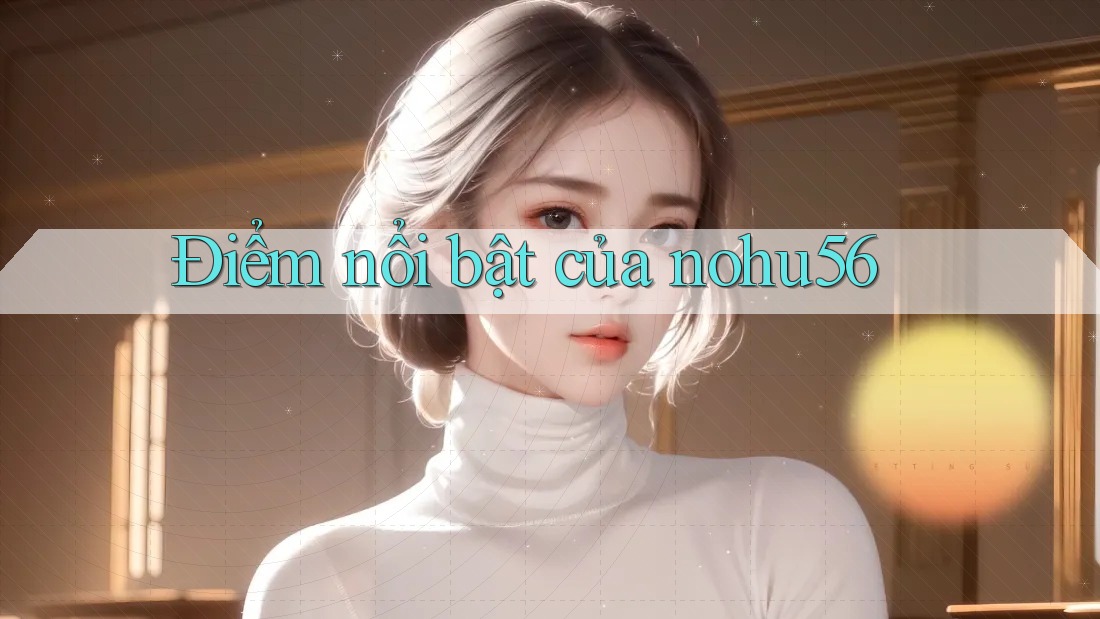 Điểm nổi bật của nohu56