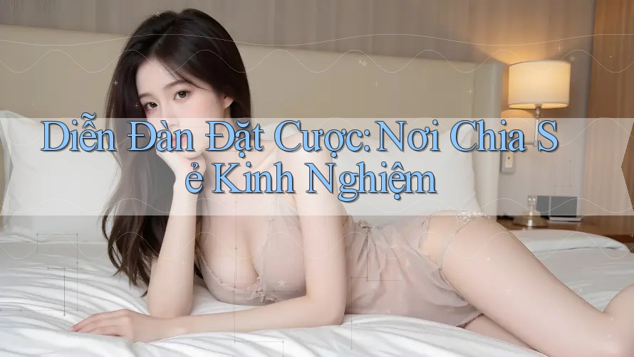 Diễn Đàn Đặt Cược: Nơi Chia Sẻ Kinh Nghiệm
