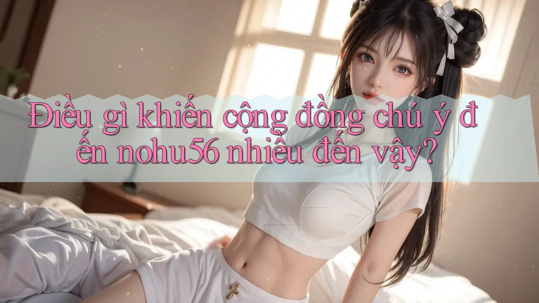 Điều gì khiến cộng đồng chú ý đến nohu56 nhiều đến vậy?