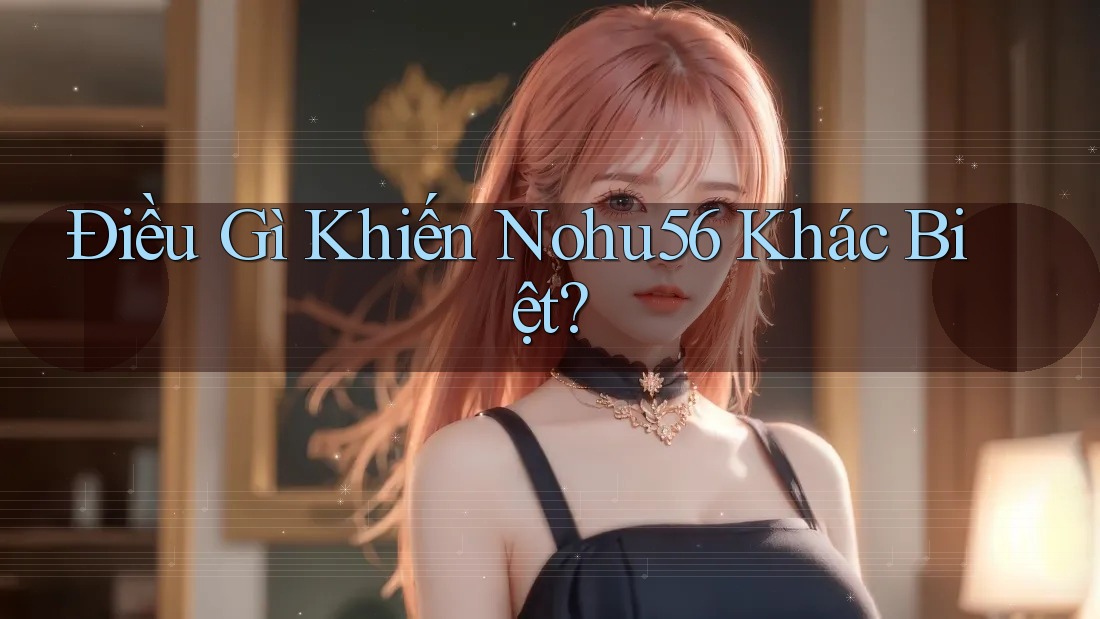 Điều Gì Khiến Nohu56 Khác Biệt?