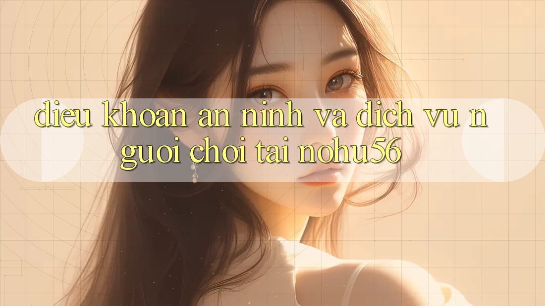 Điều khoản An ninh Và Dịch Vụ Người chơi Tại nohu56