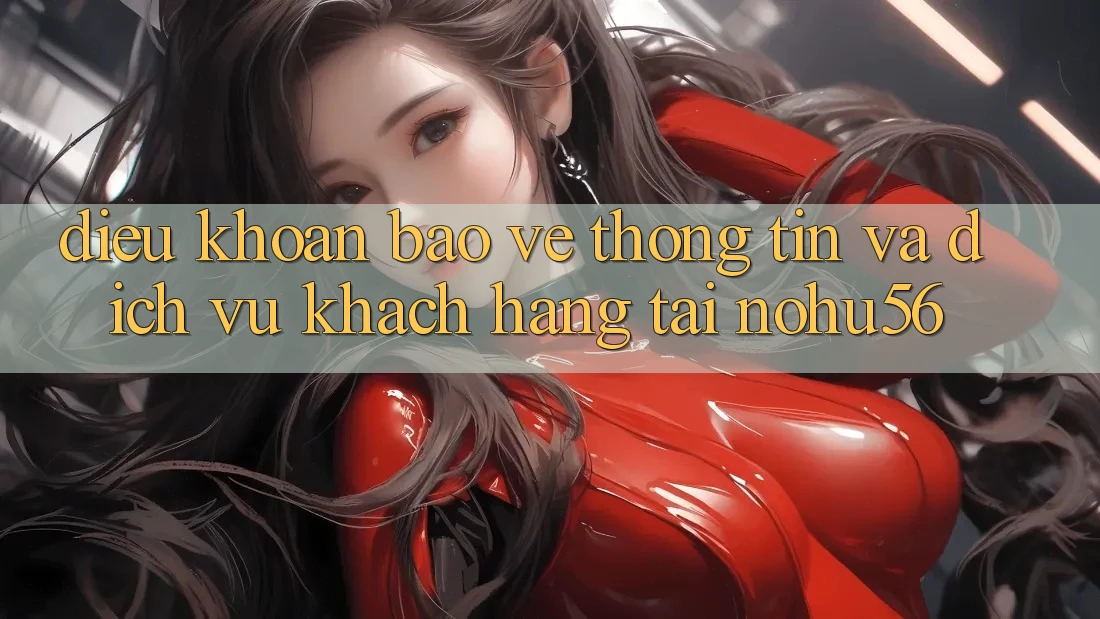 Điều khoản Bảo vệ thông tin Và Dịch Vụ Khách Hàng Tại nohu56