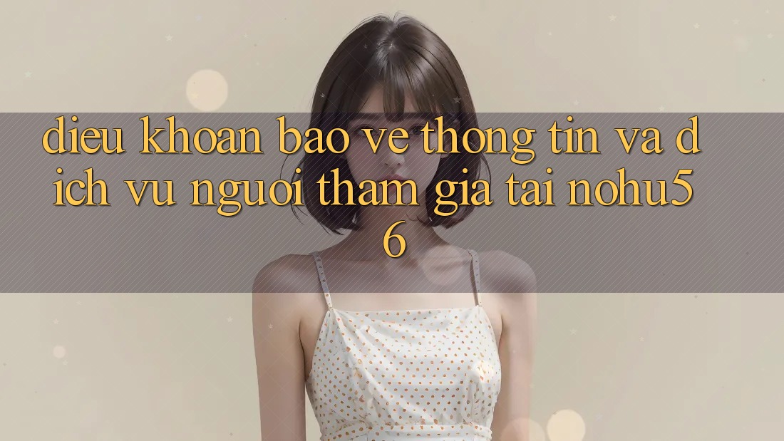 Điều khoản Bảo vệ thông tin Và Dịch Vụ Người tham gia Tại nohu56