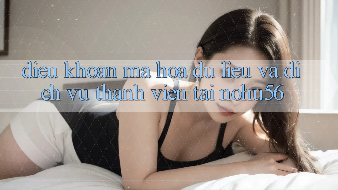 Điều khoản Mã hóa dữ liệu Và Dịch Vụ Thành viên Tại nohu56