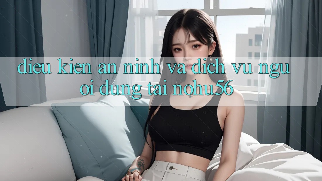 Điều kiện An ninh Và Dịch Vụ Người dùng Tại nohu56