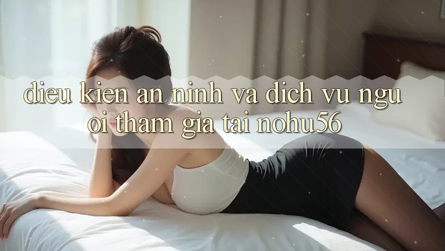 Điều kiện An ninh Và Dịch Vụ Người tham gia Tại nohu56