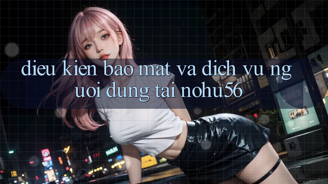 Điều kiện Bảo Mật Và Dịch Vụ Người dùng Tại nohu56