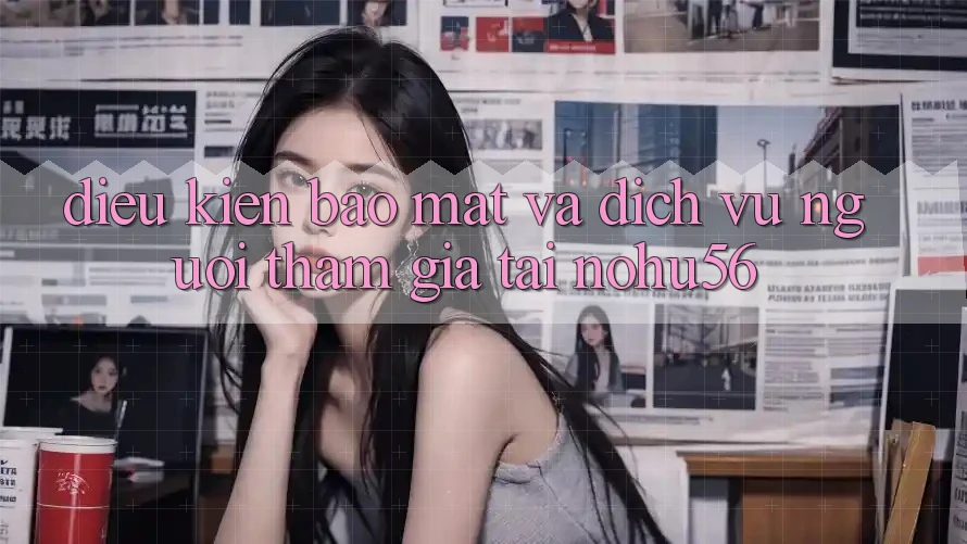 Điều kiện Bảo Mật Và Dịch Vụ Người tham gia Tại nohu56