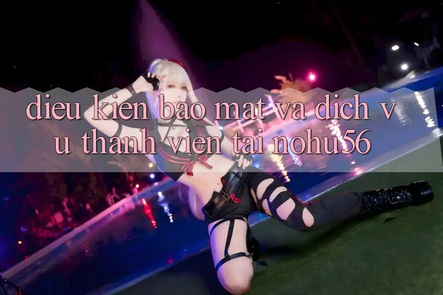 Điều kiện Bảo Mật Và Dịch Vụ Thành viên Tại nohu56