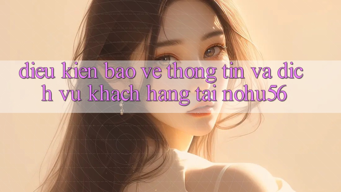 Điều kiện Bảo vệ thông tin Và Dịch Vụ Khách Hàng Tại nohu56